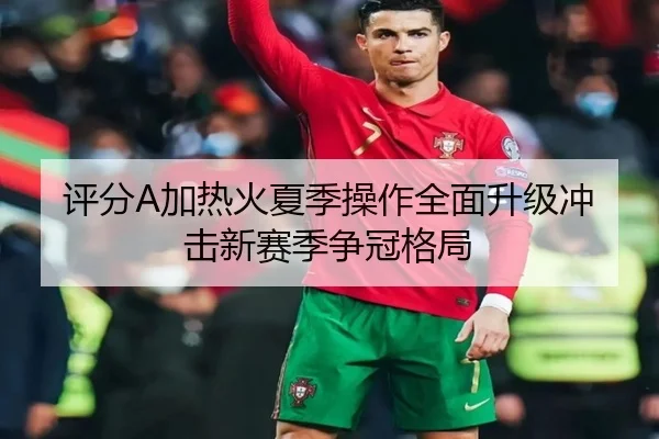 评分A加热火夏季操作全面升级冲击新赛季争冠格局